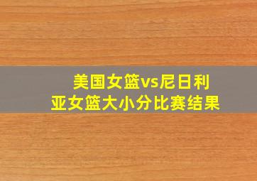 美国女篮vs尼日利亚女篮大小分比赛结果