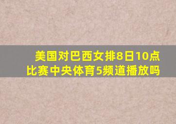 美国对巴西女排8日10点比赛中央体育5频道播放吗