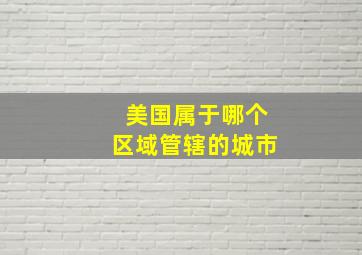 美国属于哪个区域管辖的城市