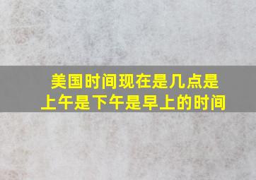 美国时间现在是几点是上午是下午是早上的时间