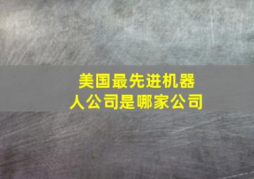 美国最先进机器人公司是哪家公司