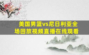 美国男篮vs尼日利亚全场回放视频直播在线观看