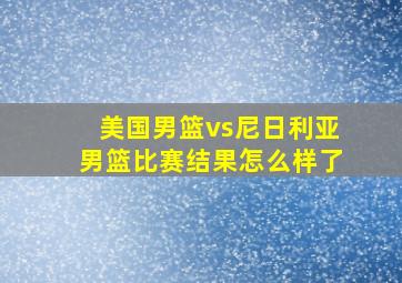 美国男篮vs尼日利亚男篮比赛结果怎么样了