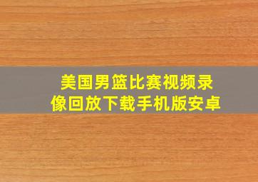 美国男篮比赛视频录像回放下载手机版安卓