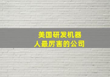 美国研发机器人最厉害的公司