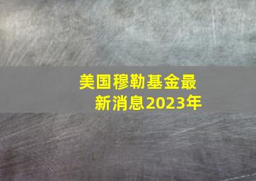 美国穆勒基金最新消息2023年