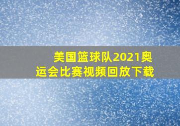 美国篮球队2021奥运会比赛视频回放下载