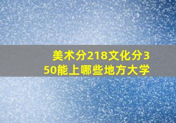 美术分218文化分350能上哪些地方大学