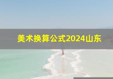 美术换算公式2024山东