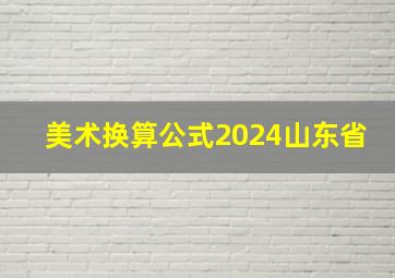 美术换算公式2024山东省