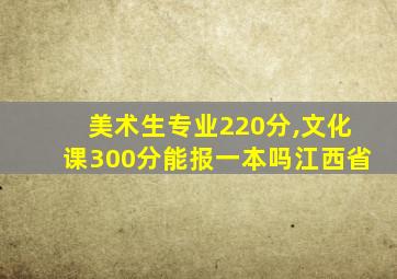 美术生专业220分,文化课300分能报一本吗江西省