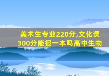 美术生专业220分,文化课300分能报一本吗高中生物