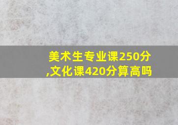 美术生专业课250分,文化课420分算高吗