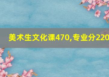 美术生文化课470,专业分220