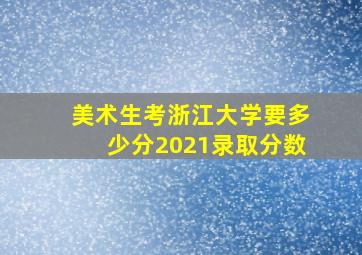 美术生考浙江大学要多少分2021录取分数