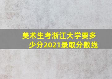 美术生考浙江大学要多少分2021录取分数线