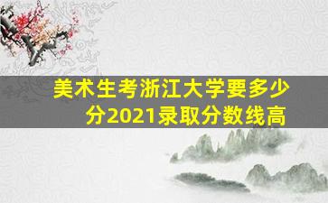 美术生考浙江大学要多少分2021录取分数线高