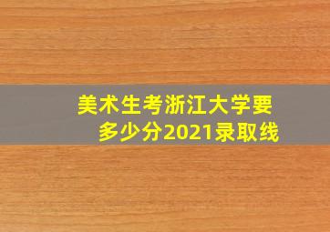 美术生考浙江大学要多少分2021录取线