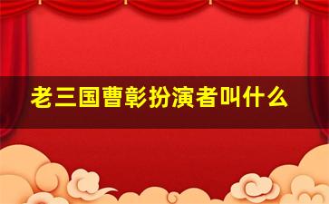 老三国曹彰扮演者叫什么