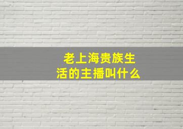 老上海贵族生活的主播叫什么