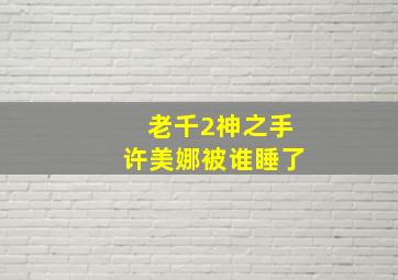 老千2神之手许美娜被谁睡了