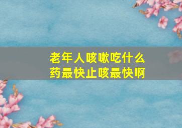 老年人咳嗽吃什么药最快止咳最快啊