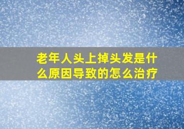 老年人头上掉头发是什么原因导致的怎么治疗