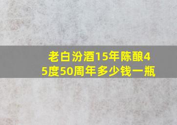 老白汾酒15年陈酿45度50周年多少钱一瓶