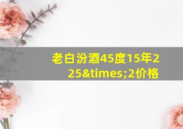 老白汾酒45度15年225×2价格