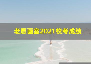 老鹰画室2021校考成绩