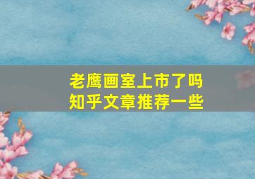 老鹰画室上市了吗知乎文章推荐一些