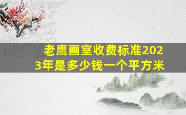 老鹰画室收费标准2023年是多少钱一个平方米