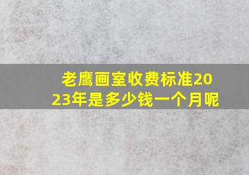 老鹰画室收费标准2023年是多少钱一个月呢