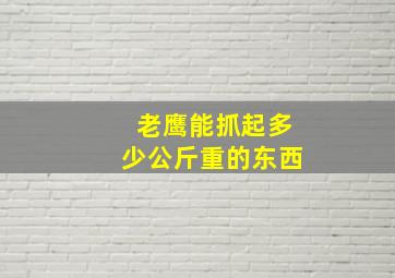 老鹰能抓起多少公斤重的东西