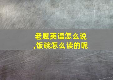 老鹰英语怎么说,饭碗怎么读的呢