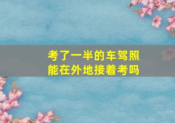 考了一半的车驾照能在外地接着考吗