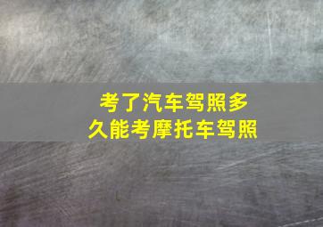 考了汽车驾照多久能考摩托车驾照