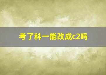 考了科一能改成c2吗