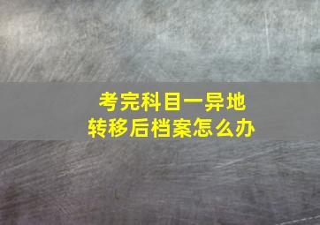 考完科目一异地转移后档案怎么办