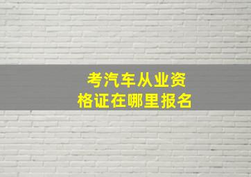 考汽车从业资格证在哪里报名