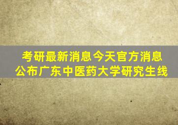 考研最新消息今天官方消息公布广东中医药大学研究生线