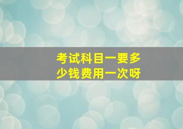 考试科目一要多少钱费用一次呀