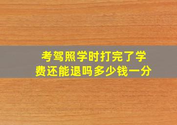 考驾照学时打完了学费还能退吗多少钱一分