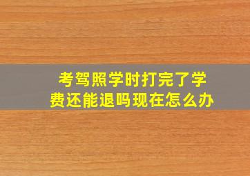 考驾照学时打完了学费还能退吗现在怎么办