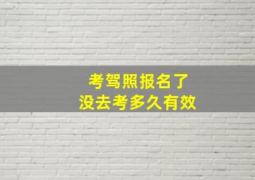 考驾照报名了没去考多久有效