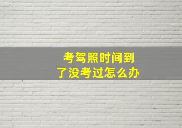 考驾照时间到了没考过怎么办