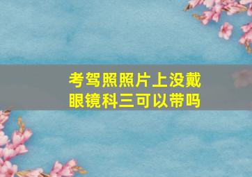 考驾照照片上没戴眼镜科三可以带吗