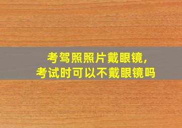 考驾照照片戴眼镜,考试时可以不戴眼镜吗