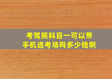 考驾照科目一可以带手机进考场吗多少钱啊