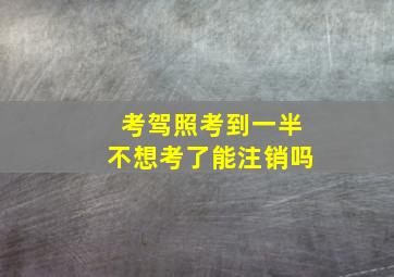 考驾照考到一半不想考了能注销吗